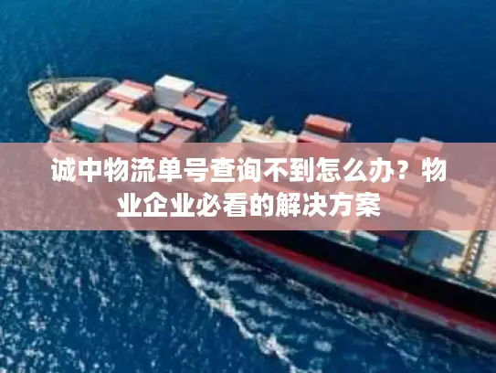 诚中物流单号查询不到怎么办？物业企业必看的解决方案