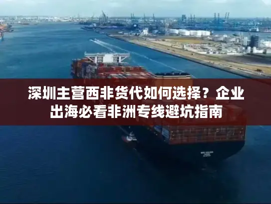 深圳主营西非货代如何选择？企业出海必看非洲专线避坑指南