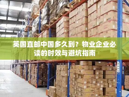 英国直邮中国多久到？物业企业必读的时效与避坑指南