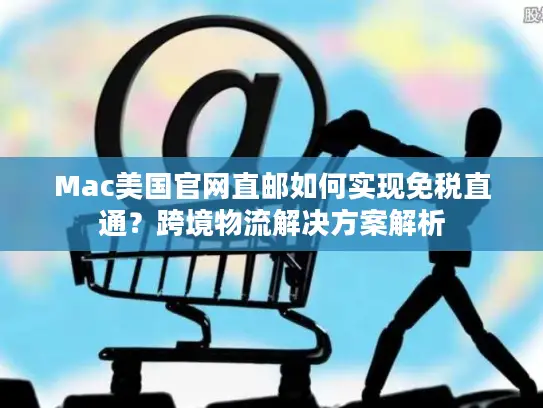 Mac美国官网直邮如何实现免税直通？跨境物流解决方案解析