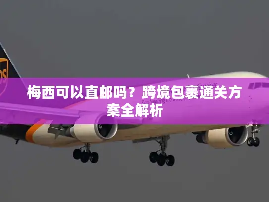 梅西可以直邮吗？跨境包裹通关方案全解析