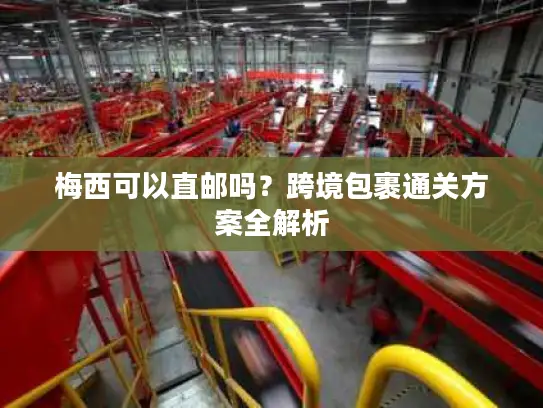梅西可以直邮吗？跨境包裹通关方案全解析