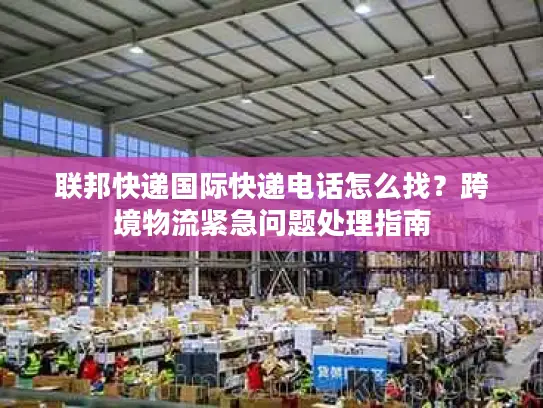 联邦快递国际快递电话怎么找？跨境物流紧急问题处理指南