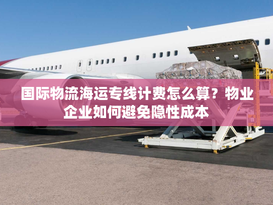 国际物流海运专线计费怎么算？物业企业如何避免隐性成本