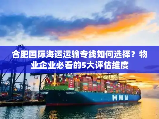 合肥国际海运运输专线如何选择？物业企业必看的5大评估维度