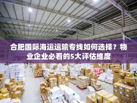 合肥国际海运运输专线如何选择？物业企业必看的5大评估维度