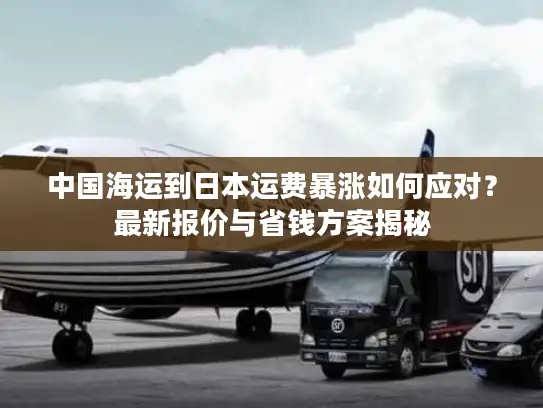 中国海运到日本运费暴涨如何应对？最新报价与省钱方案揭秘
