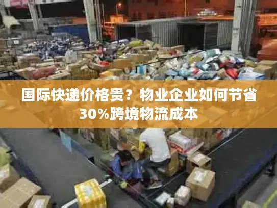 国际快递价格贵？物业企业如何节省30%跨境物流成本