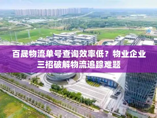 百晟物流单号查询效率低？物业企业三招破解物流追踪难题