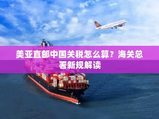 美亚直邮中国关税怎么算？海关总署新规解读