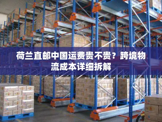 荷兰直邮中国运费贵不贵？跨境物流成本详细拆解