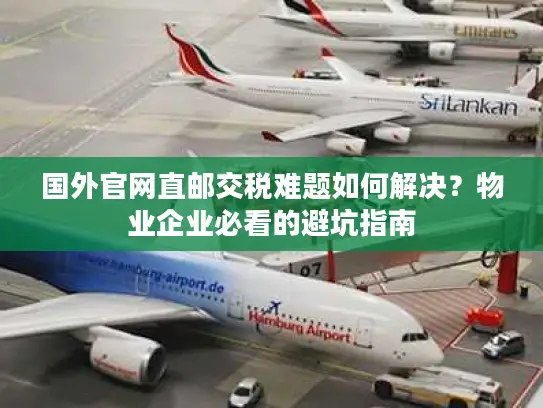 国外官网直邮交税难题如何解决？物业企业必看的避坑指南