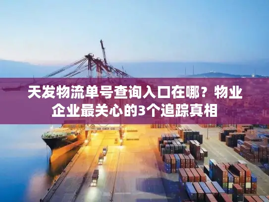 天发物流单号查询入口在哪？物业企业最关心的3个追踪真相
