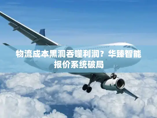 物流成本黑洞吞噬利润？华臻智能报价系统破局