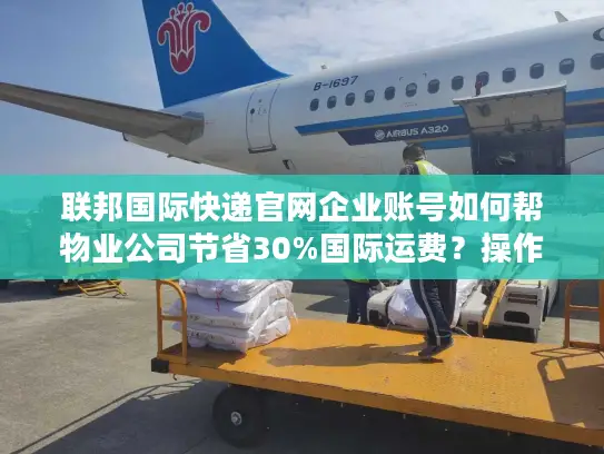 联邦国际快递官网企业账号如何帮物业公司节省30%国际运费？操作指南全解析