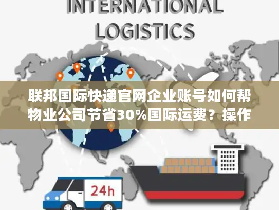 联邦国际快递官网企业账号如何帮物业公司节省30%国际运费？操作指南全解析