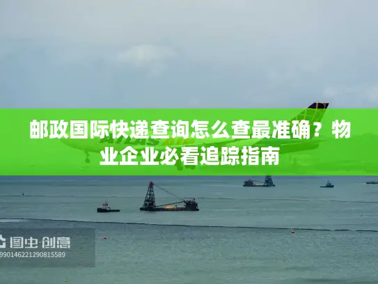 邮政国际快递查询怎么查最准确？物业企业必看追踪指南