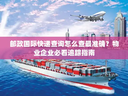 邮政国际快递查询怎么查最准确？物业企业必看追踪指南