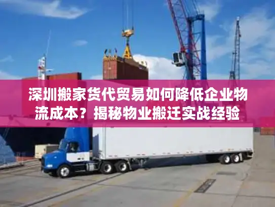 深圳搬家货代贸易如何降低企业物流成本？揭秘物业搬迁实战经验