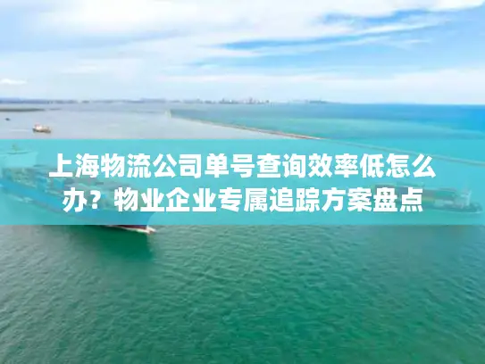 上海物流公司单号查询效率低怎么办？物业企业专属追踪方案盘点