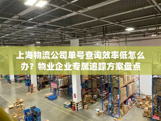 上海物流公司单号查询效率低怎么办？物业企业专属追踪方案盘点