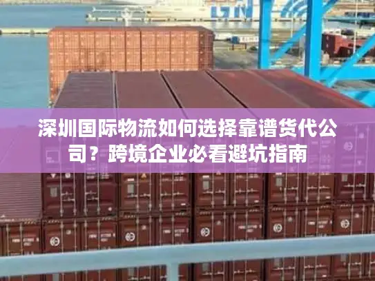 深圳国际物流如何选择靠谱货代公司？跨境企业必看避坑指南