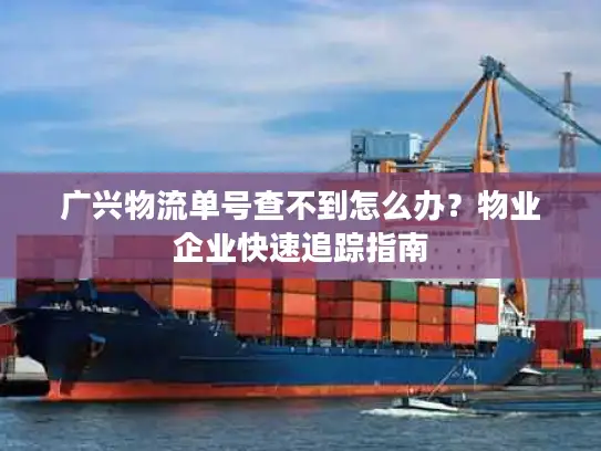 广兴物流单号查不到怎么办？物业企业快速追踪指南