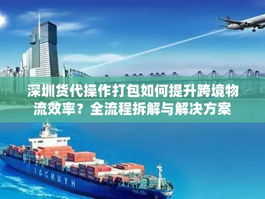 深圳货代操作打包如何提升跨境物流效率？全流程拆解与解决方案