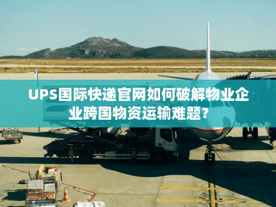 UPS国际快递官网如何破解物业企业跨国物资运输难题？
