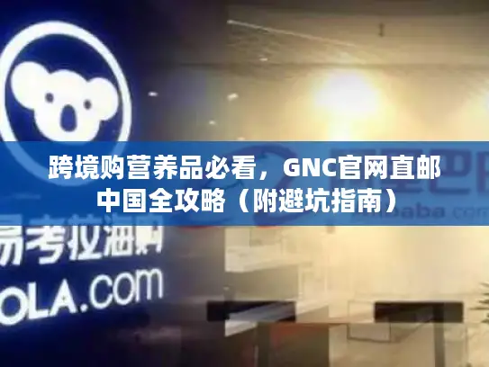 跨境购营养品必看，GNC官网直邮中国全攻略（附避坑指南）
