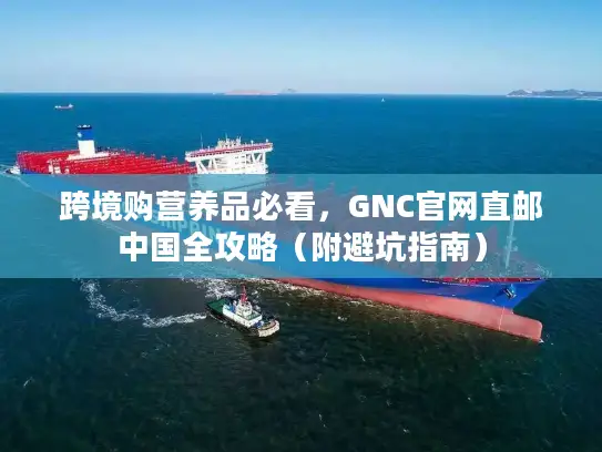 跨境购营养品必看，GNC官网直邮中国全攻略（附避坑指南）