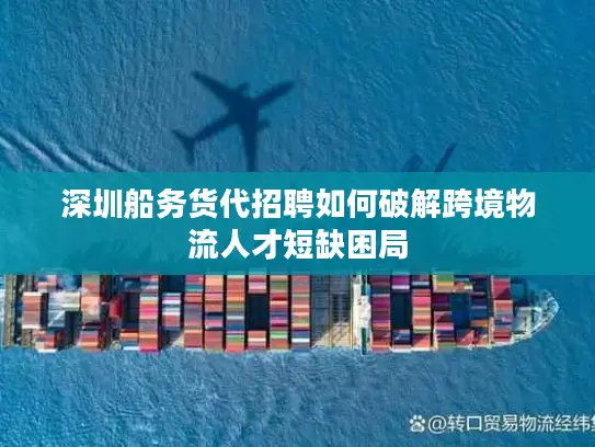 深圳船务货代招聘如何破解跨境物流人才短缺困局