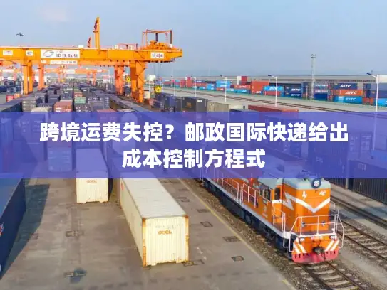 跨境运费失控？邮政国际快递给出成本控制方程式