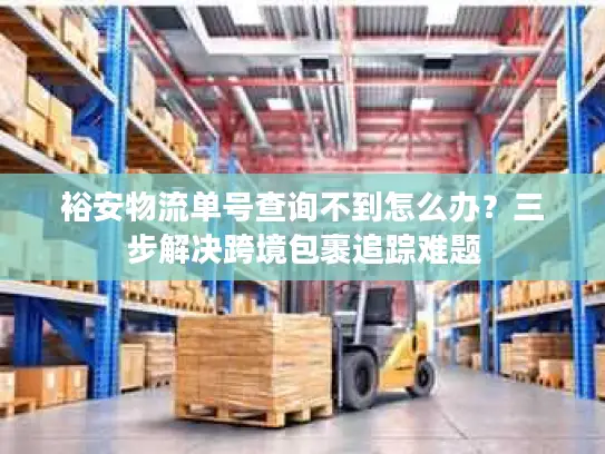 裕安物流单号查询不到怎么办？三步解决跨境包裹追踪难题