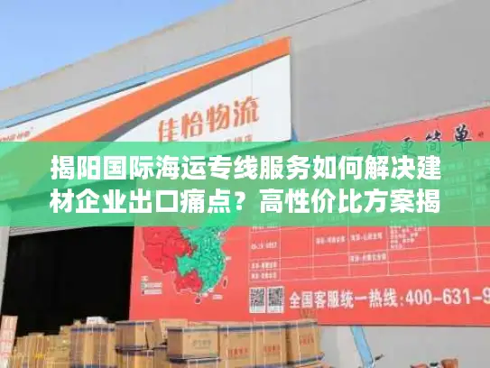 揭阳国际海运专线服务如何解决建材企业出口痛点？高性价比方案揭秘