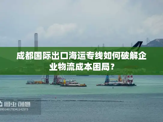 成都国际出口海运专线如何破解企业物流成本困局？