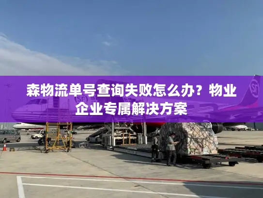 森物流单号查询失败怎么办？物业企业专属解决方案
