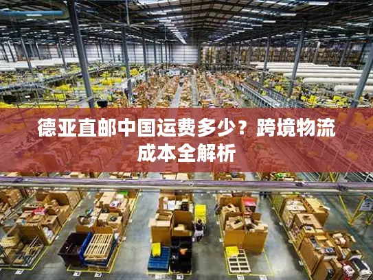 德亚直邮中国运费多少？跨境物流成本全解析