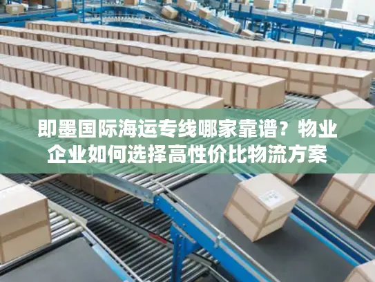 即墨国际海运专线哪家靠谱？物业企业如何选择高性价比物流方案