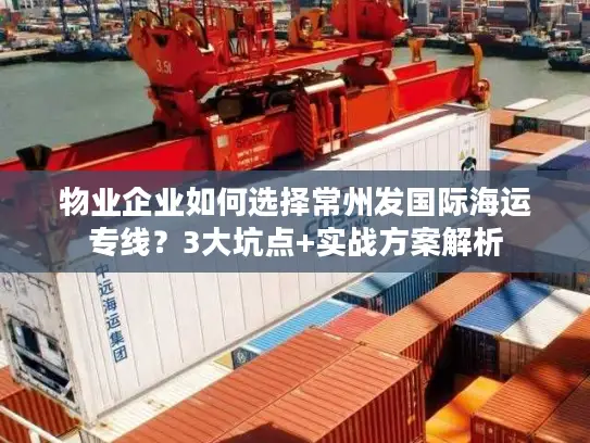 物业企业如何选择常州发国际海运专线？3大坑点+实战方案解析