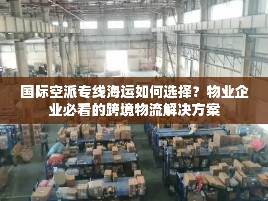 国际空派专线海运如何选择？物业企业必看的跨境物流解决方案