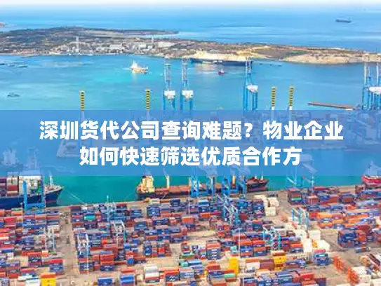 深圳货代公司查询难题？物业企业如何快速筛选优质合作方