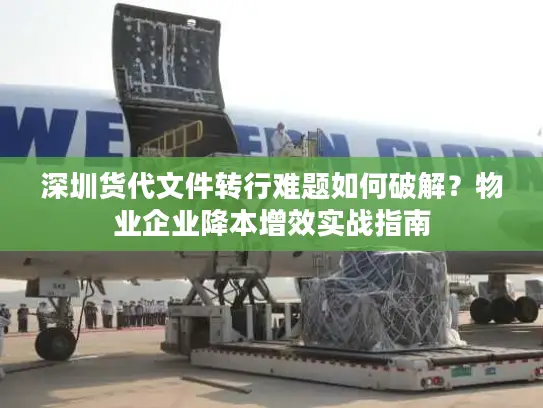 深圳货代文件转行难题如何破解？物业企业降本增效实战指南