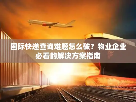 国际快递查询难题怎么破？物业企业必看的解决方案指南