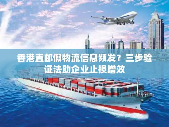 香港直邮假物流信息频发？三步验证法助企业止损增效