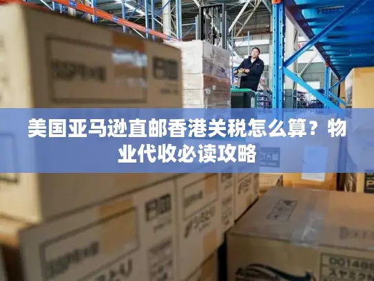 美国亚马逊直邮香港关税怎么算？物业代收必读攻略