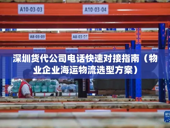 深圳货代公司电话快速对接指南（物业企业海运物流选型方案）