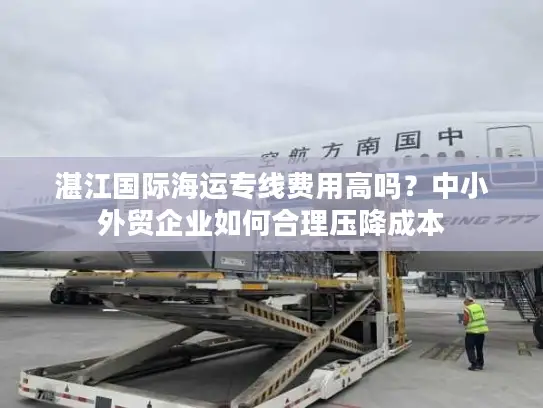 湛江国际海运专线费用高吗？中小外贸企业如何合理压降成本