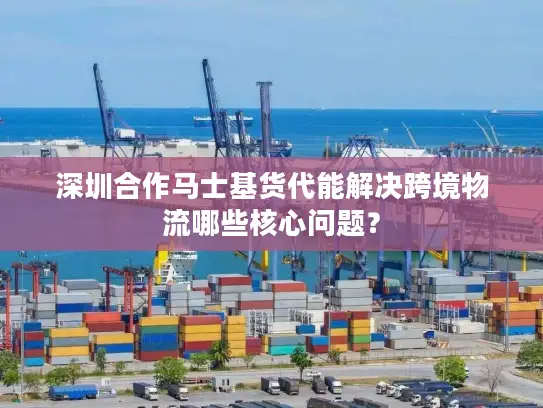 深圳合作马士基货代能解决跨境物流哪些核心问题？