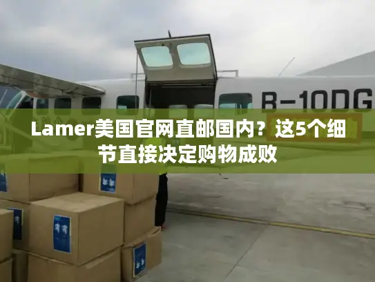 Lamer美国官网直邮国内？这5个细节直接决定购物成败